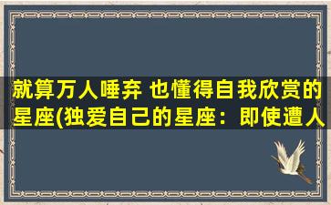 就算万人唾弃 也懂得自我欣赏的星座(独爱自己的星座：即使遭人唾弃也不改爱自我)